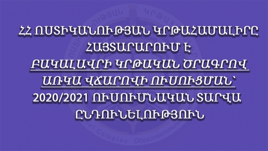 ՀՀ ՈՍՏԻԿԱՆՈՒԹՅԱՆ ԿՐԹԱՀԱՄԱԼԻՐԸ ՀԱՅՏԱՐԱՐՈՒՄ Է ԲԱԿԱԼԱՎՐԻ ԿՐԹԱԿԱՆ ԾՐԱԳՐՈՎ ԱՌԿԱ ՎՃԱՐՈՎԻ ՈՒՍՈՒՑՄԱՆ` 2020/2021 ՈՒՍՈՒՄՆԱԿԱՆ ՏԱՐՎԱ  ԸՆԴՈՒՆԵԼՈՒԹՅՈՒՆ