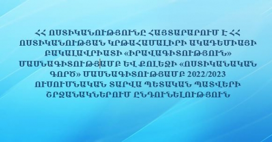 ՀՀ ՈՍՏԻԿԱՆՈՒԹՅՈՒՆԸ ՀԱՅՏԱՐԱՐՈՒՄ Է ՀՀ ՈՍՏԻԿԱՆՈՒԹՅԱՆ ԿՐԹԱՀԱՄԱԼԻՐԻ ԱԿԱԴԵՄԻԱՅԻ ԲԱԿԱԼԱՎՐԻԱՏԻ «ԻՐԱՎԱԳԻՏՈՒԹՅՈՒՆ» ՄԱՍՆԱԳԻՏՈՒԹՅԱՄԲ ԵՎ ՔՈԼԵՋԻ «ՈՍՏԻԿԱՆԱԿԱՆ ԳՈՐԾ» ՄԱՍՆԱԳԻՏՈՒԹՅԱՄԲ 2022/2023 ՈՒՍՈՒՄՆԱԿԱՆ ՏԱՐՎԱ ՊԵՏԱԿԱՆ ՊԱՏՎԵՐԻ...